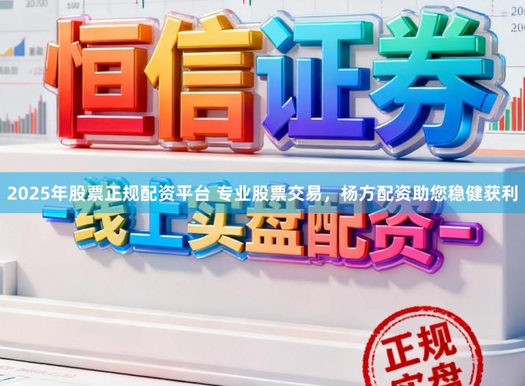 2025年股票正规配资平台 专业股票交易，杨方配资助您稳健获利