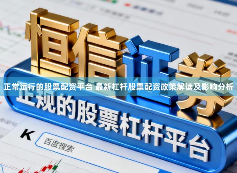 正常运行的股票配资平台 最新杠杆股票配资政策解读及影响分析