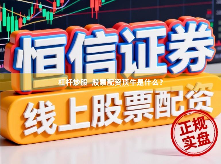 杠杆炒股  股票配资顶牛是什么？