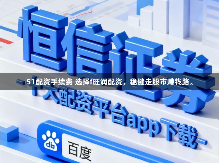 51配资手续费 选择f旺润配资，稳健走股市赚钱路。