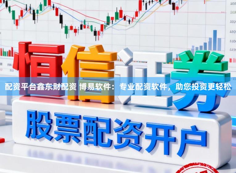 配资平台鑫东财配资 博易软件：专业配资软件，助您投资更轻松