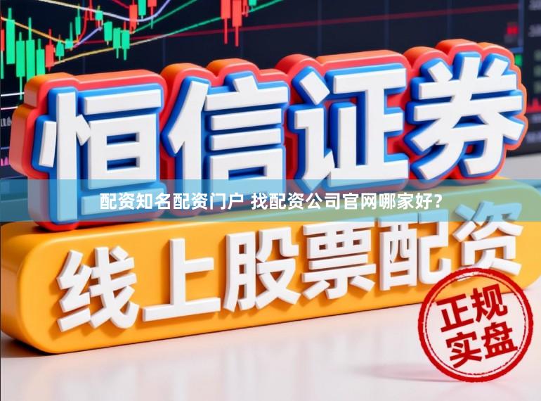 配资知名配资门户 找配资公司官网哪家好？