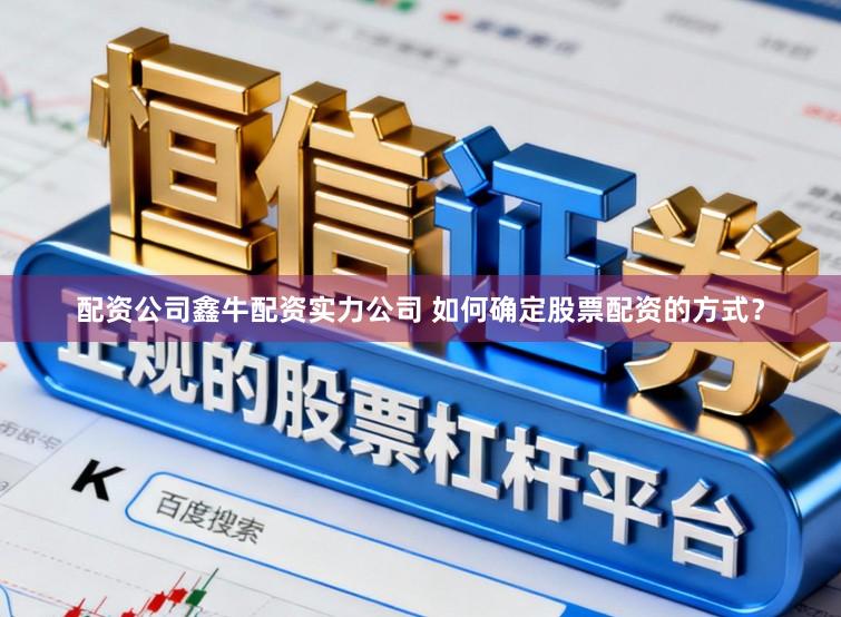 配资公司鑫牛配资实力公司 如何确定股票配资的方式？