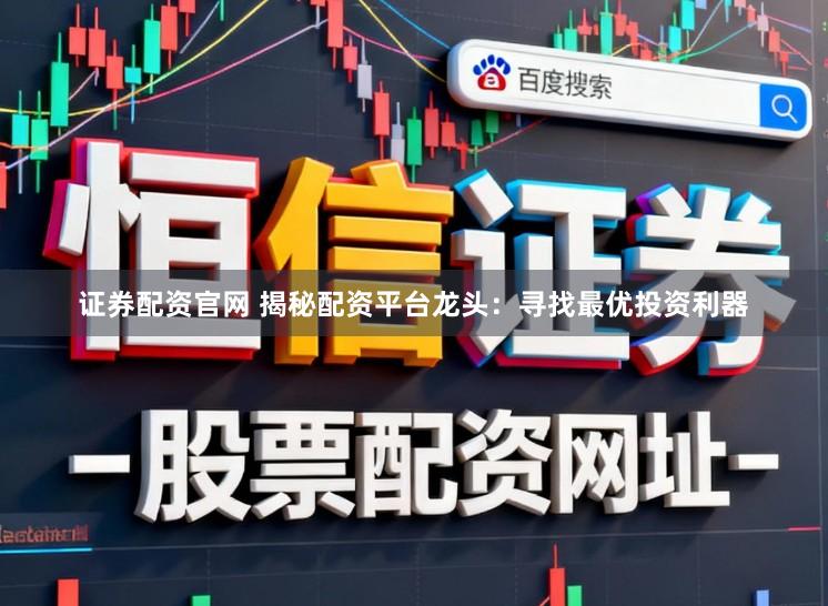 证券配资官网 揭秘配资平台龙头：寻找最优投资利器