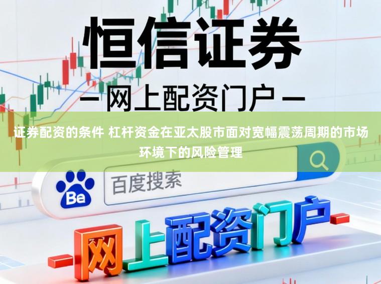 证券配资的条件 杠杆资金在亚太股市面对宽幅震荡周期的市场环境下的风险管理