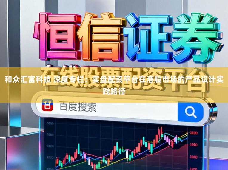 和众汇富科技 深度专栏：实盘配资平台在港股市场的产品设计实践路径