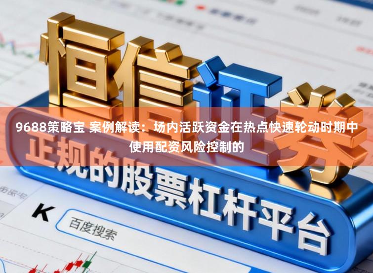 9688策略宝 案例解读：场内活跃资金在热点快速轮动时期中使用配资风险控制的