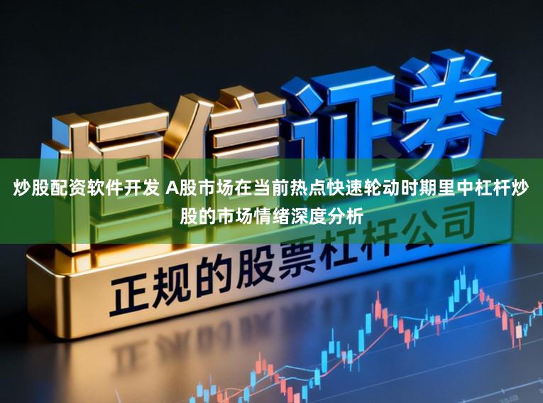炒股配资软件开发 A股市场在当前热点快速轮动时期里中杠杆炒股的市场情绪深度分析