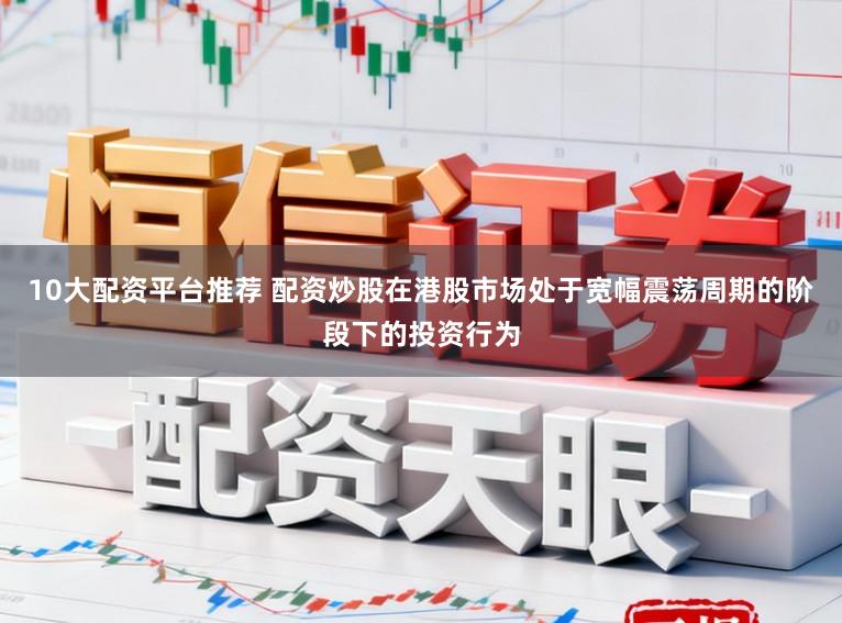 10大配资平台推荐 配资炒股在港股市场处于宽幅震荡周期的阶段下的投资行为