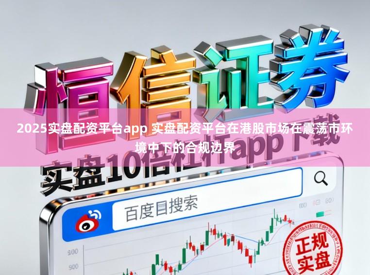 2025实盘配资平台app 实盘配资平台在港股市场在震荡市环境中下的合规边界