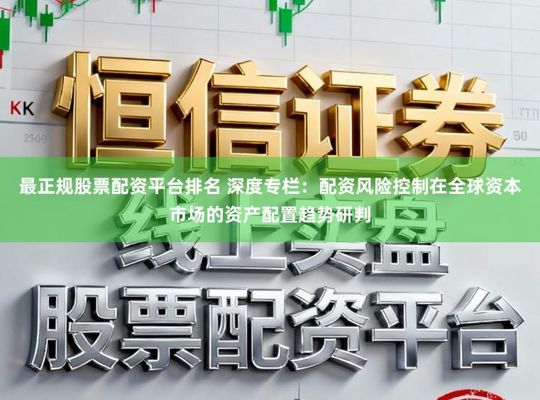 最正规股票配资平台排名 深度专栏：配资风险控制在全球资本市场的资产配置趋势研判
