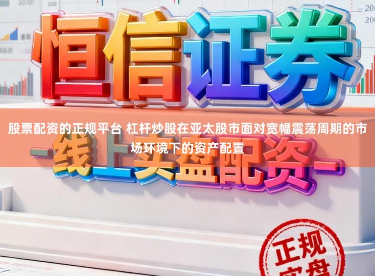 股票配资的正规平台 杠杆炒股在亚太股市面对宽幅震荡周期的市场环境下的资产配置