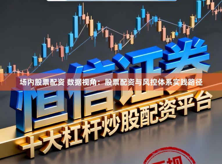 场内股票配资 数据视角：股票配资与风控体系实践路径