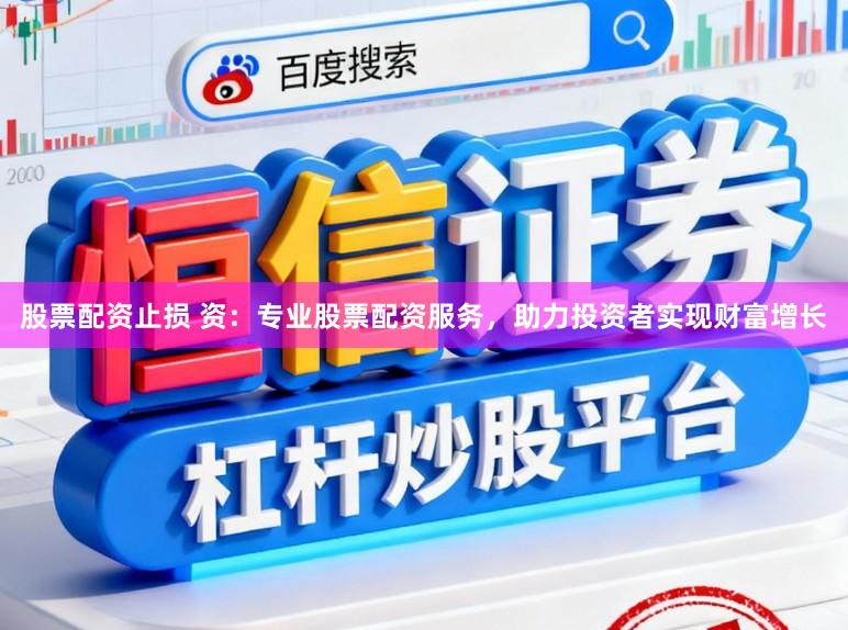 股票配资止损 资：专业股票配资服务，助力投资者实现财富增长
