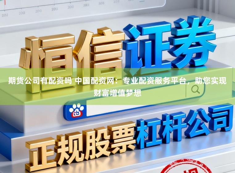 期货公司有配资吗 中国配资网：专业配资服务平台，助您实现财富增值梦想