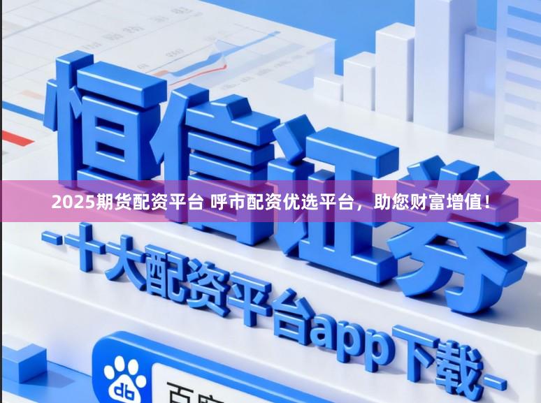 2025期货配资平台 呼市配资优选平台，助您财富增值！