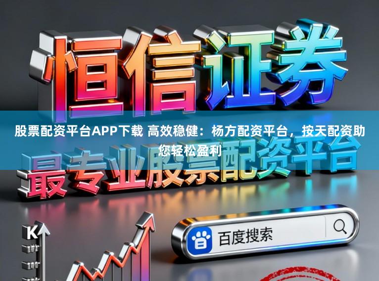 股票配资平台APP下载 高效稳健：杨方配资平台，按天配资助您轻松盈利