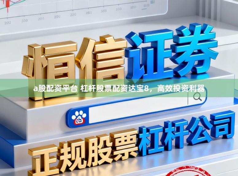 a股配资平台 杠杆股票配资达宝8，高效投资利器