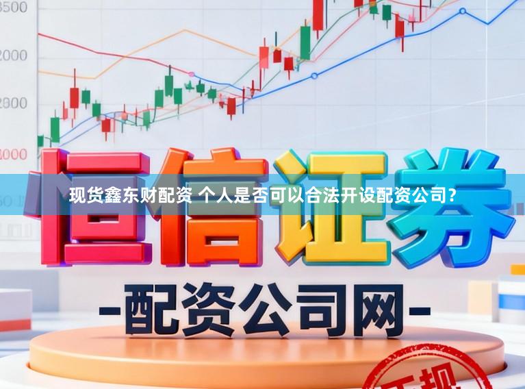 现货鑫东财配资 个人是否可以合法开设配资公司？