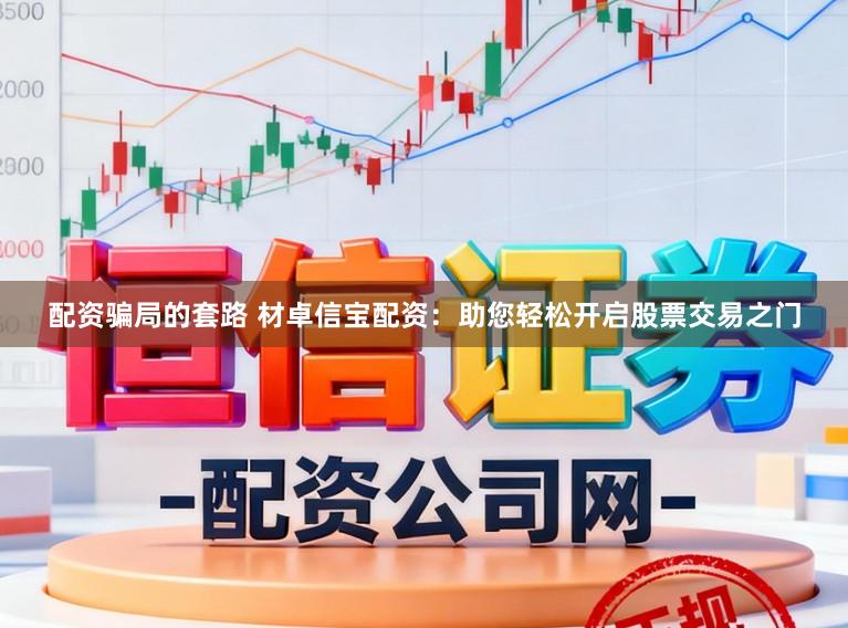 配资骗局的套路 材卓信宝配资：助您轻松开启股票交易之门