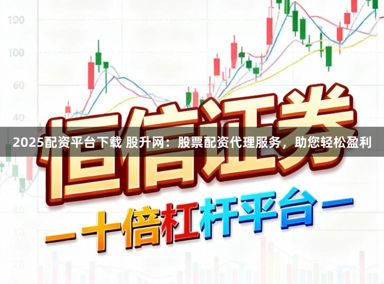 2025配资平台下载 股升网：股票配资代理服务，助您轻松盈利