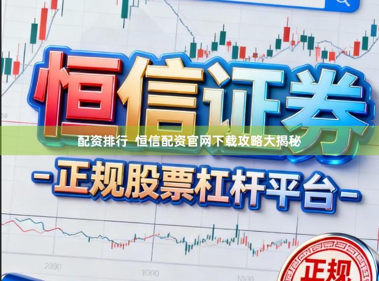 配资排行 恒信配资官网下载攻略大揭秘