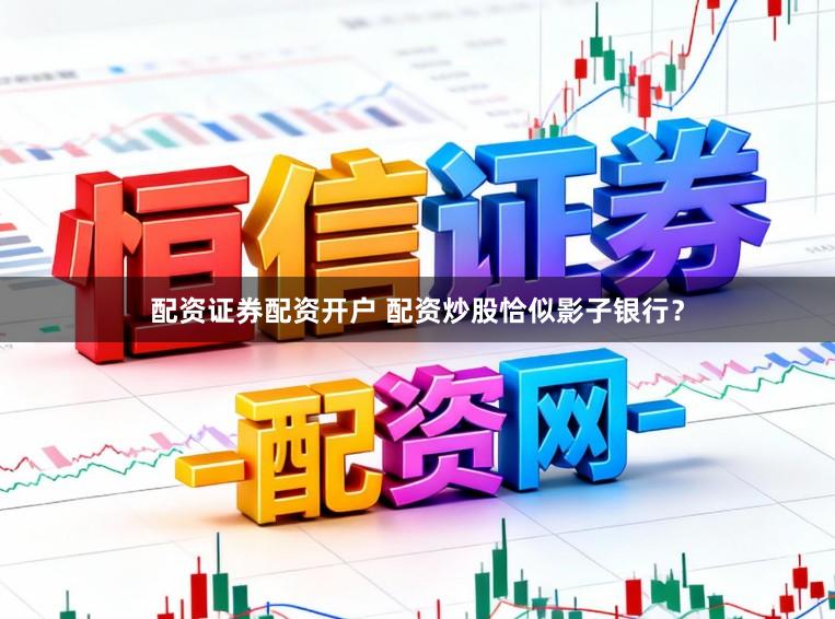 配资证券配资开户 配资炒股恰似影子银行？