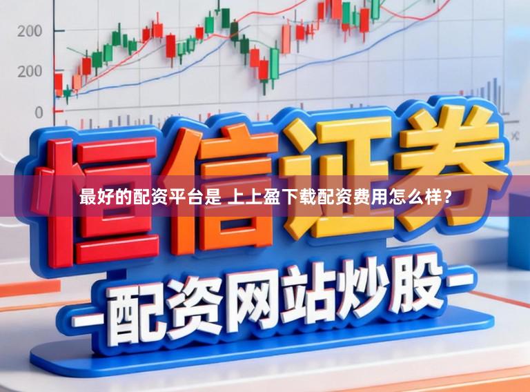 最好的配资平台是 上上盈下载配资费用怎么样？