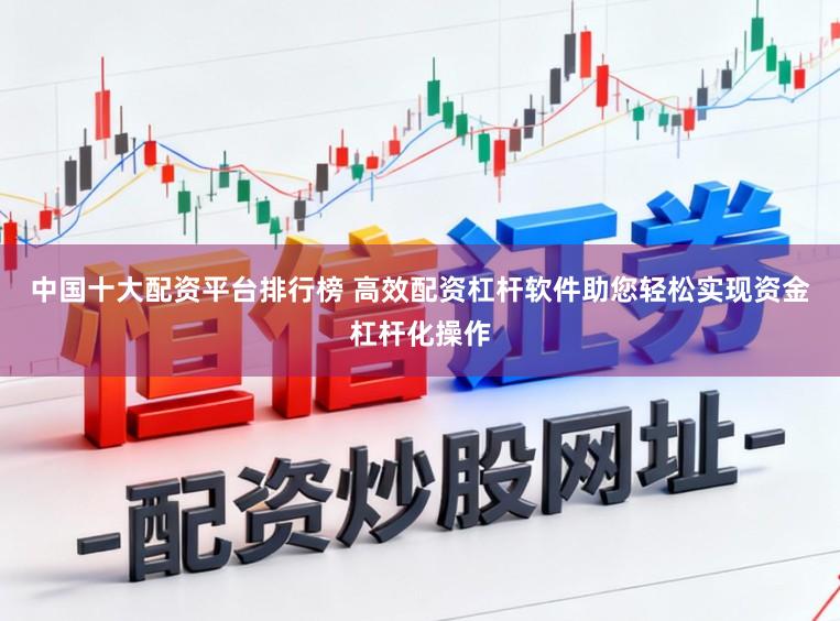 中国十大配资平台排行榜 高效配资杠杆软件助您轻松实现资金杠杆化操作