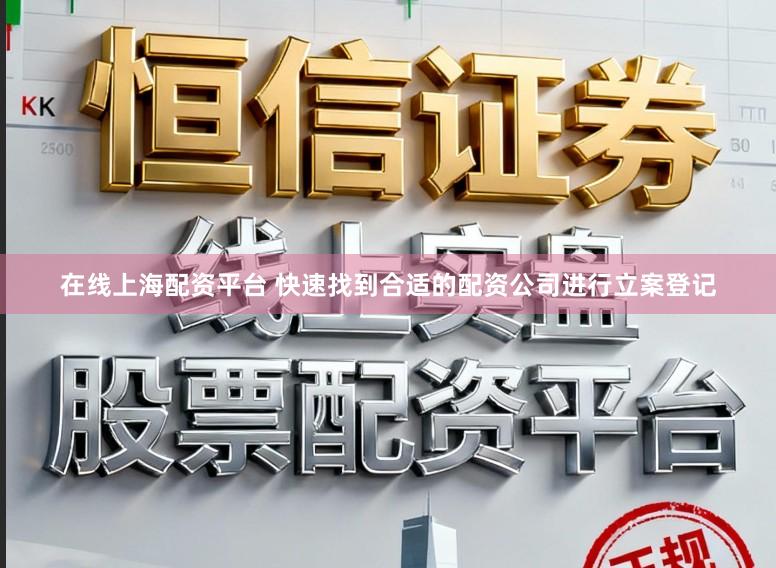 在线上海配资平台 快速找到合适的配资公司进行立案登记