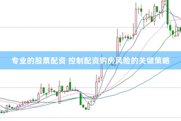 专业的股票配资 控制配资购房风险的关键策略
