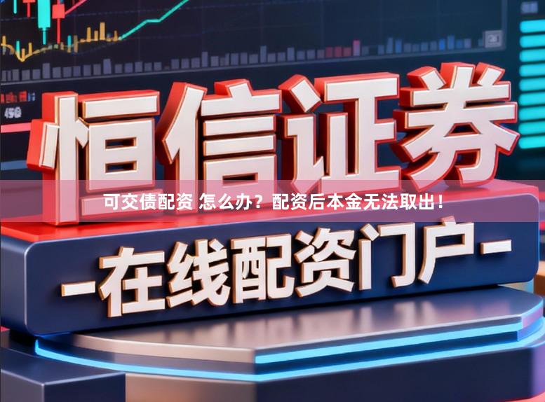 可交债配资 怎么办？配资后本金无法取出！