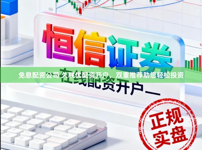 免息配资公司 久联优配资开户，双重推荐助您轻松投资