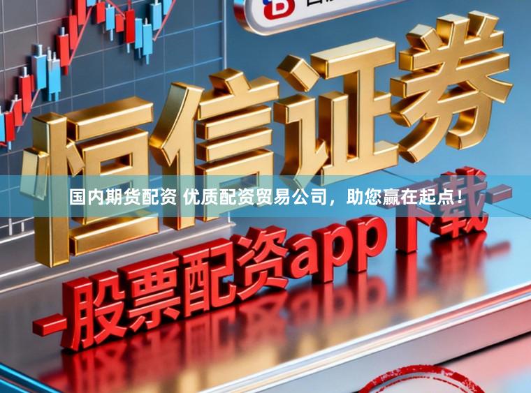 国内期货配资 优质配资贸易公司，助您赢在起点！