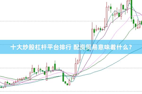 十大炒股杠杆平台排行 配资贸易意味着什么？