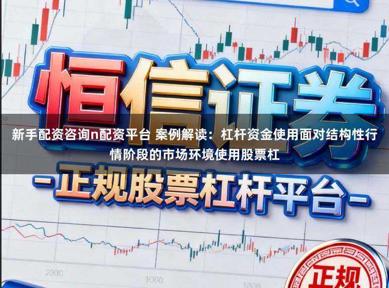 新手配资咨询n配资平台 案例解读:杠杆资金使用面对结构性行情阶段的市场环境使用股票杠