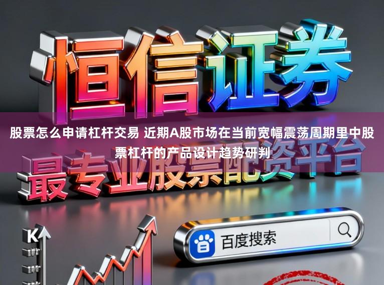 股票怎么申请杠杆交易 近期A股市场在当前宽幅震荡周期里中股票杠杆的产品设计趋势研判
