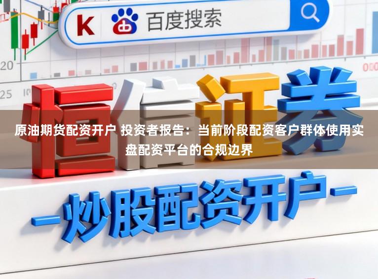 原油期货配资开户 投资者报告：当前阶段配资客户群体使用实盘配资平台的合规边界