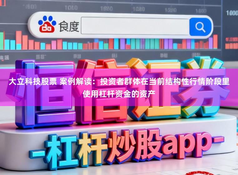 大立科技股票 案例解读：投资者群体在当前结构性行情阶段里使用杠杆资金的资产