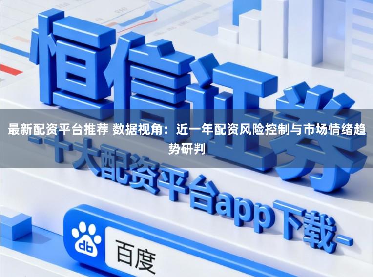 最新配资平台推荐 数据视角：近一年配资风险控制与市场情绪趋势研判