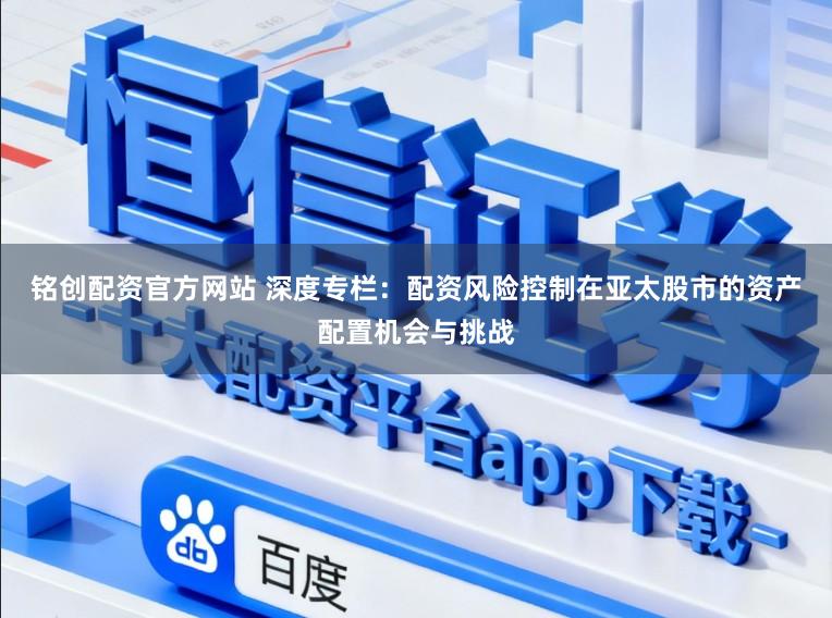 铭创配资官方网站 深度专栏：配资风险控制在亚太股市的资产配置机会与挑战