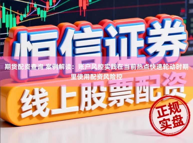 期货配资查询 案例解读：账户风控实践在当前热点快速轮动时期里使用配资风险控
