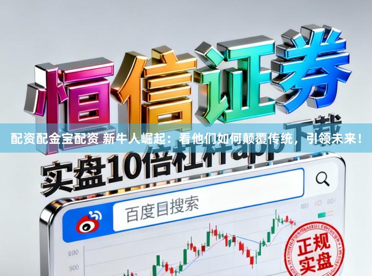 配资配金宝配资 新牛人崛起：看他们如何颠覆传统，引领未来！