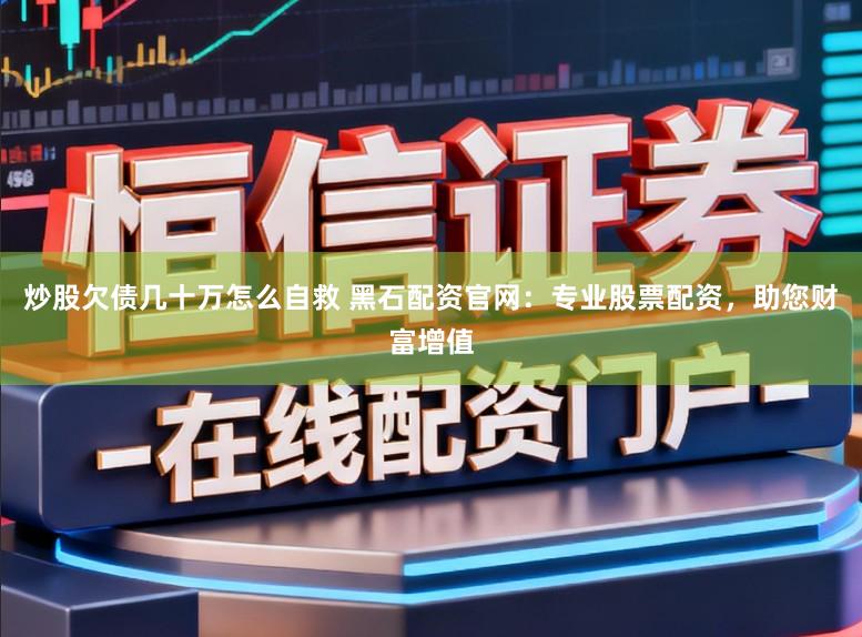 炒股欠债几十万怎么自救 黑石配资官网：专业股票配资，助您财富增值