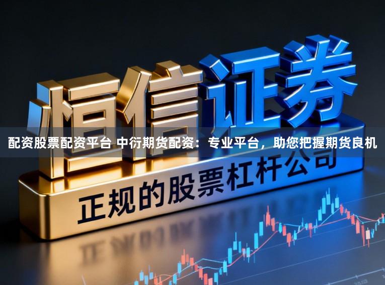 配资股票配资平台 中衍期货配资：专业平台，助您把握期货良机