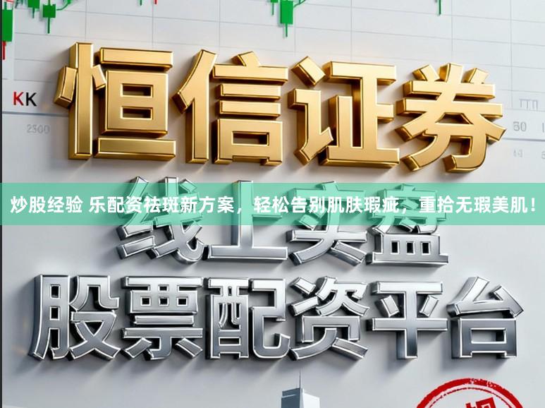 炒股经验 乐配资祛斑新方案，轻松告别肌肤瑕疵，重拾无瑕美肌！