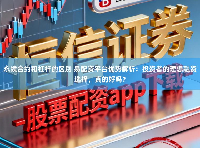 永续合约和杠杆的区别 易配资平台优势解析:投资者的理想融资选择,真的好吗?