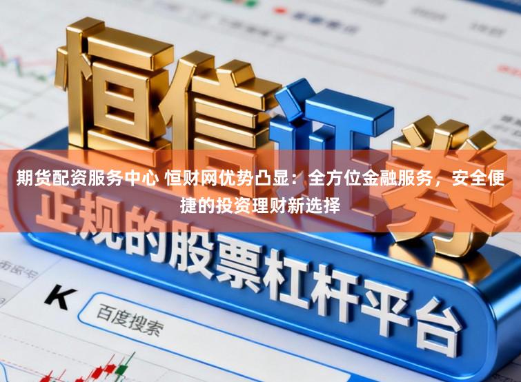 期货配资服务中心 恒财网优势凸显：全方位金融服务，安全便捷的投资理财新选择