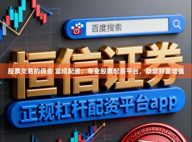 股票交易的佣金 富成配资：专业股票配资平台，助您财富增值