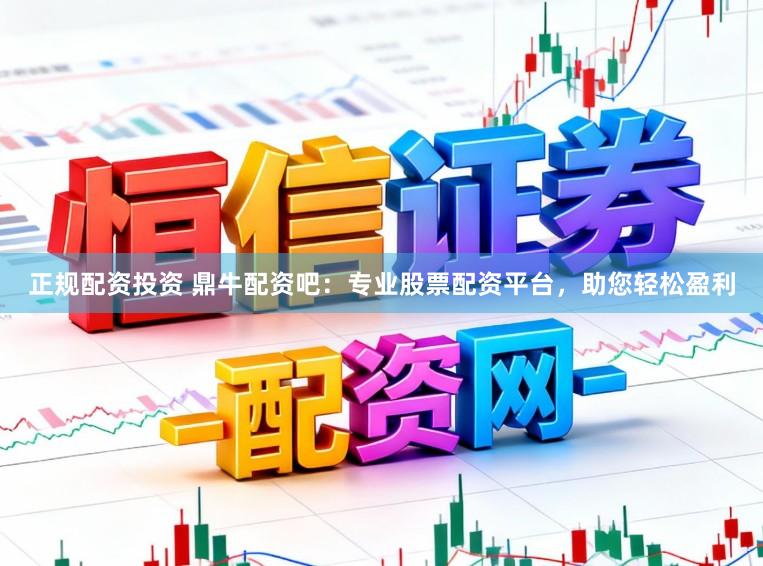 正规配资投资 鼎牛配资吧：专业股票配资平台，助您轻松盈利